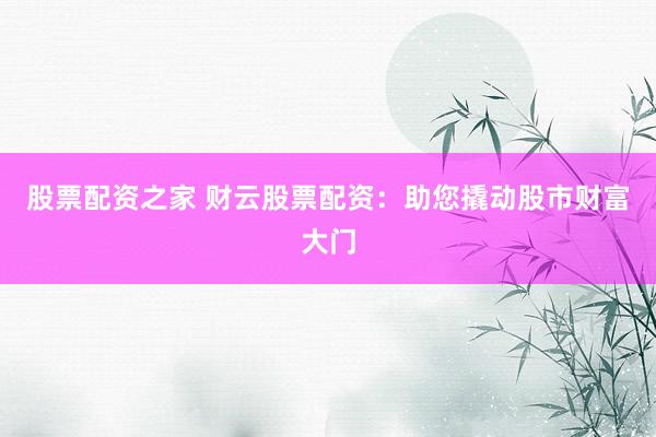股票配资之家 财云股票配资：助您撬动股市财富大门
