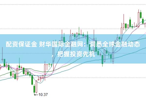 配资保证金 财华国际金融网：洞悉全球金融动态，把握投资先机