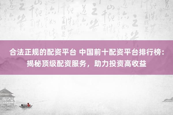 合法正规的配资平台 中国前十配资平台排行榜：揭秘顶级配资服务，助力投资高收益
