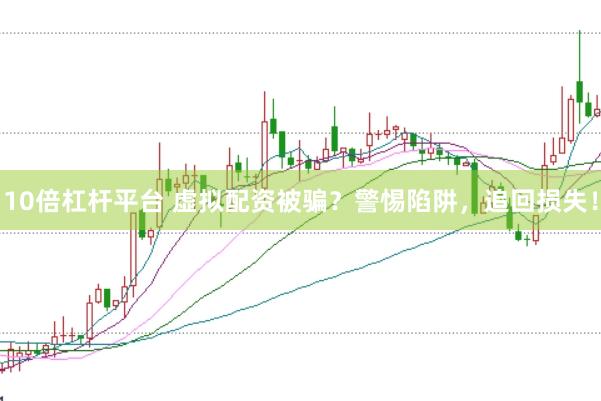10倍杠杆平台 虚拟配资被骗？警惕陷阱，追回损失！