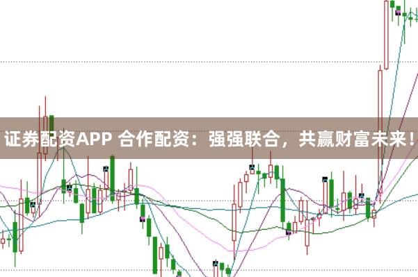 证券配资APP 合作配资：强强联合，共赢财富未来！