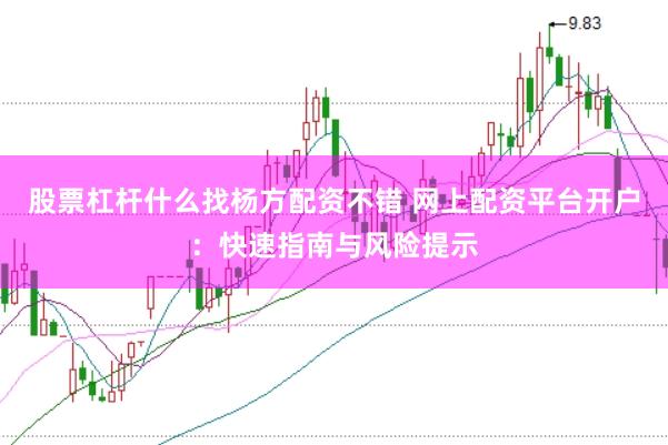 股票杠杆什么找杨方配资不错 网上配资平台开户：快速指南与风险提示