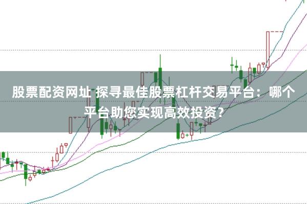 股票配资网址 探寻最佳股票杠杆交易平台：哪个平台助您实现高效投资？
