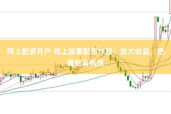 网上配资开户 线上股票配资炒股：放大收益，把握财富机遇