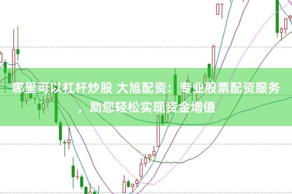 哪里可以杠杆炒股 大旭配资：专业股票配资服务，助您轻松实现资金增值