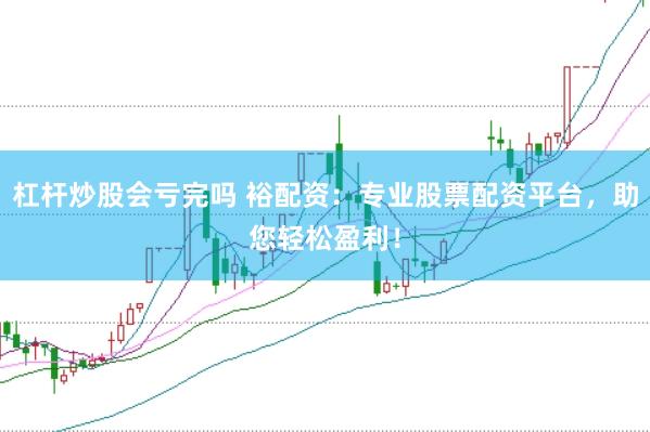 杠杆炒股会亏完吗 裕配资：专业股票配资平台，助您轻松盈利！