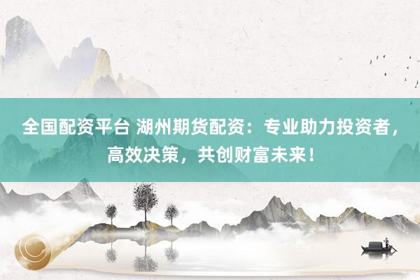 全国配资平台 湖州期货配资：专业助力投资者，高效决策，共创财富未来！