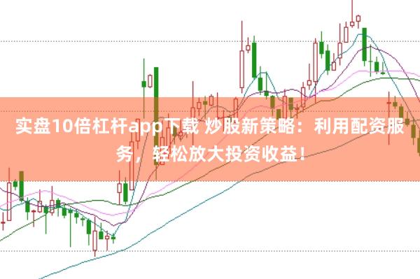 实盘10倍杠杆app下载 炒股新策略：利用配资服务，轻松放大投资收益！