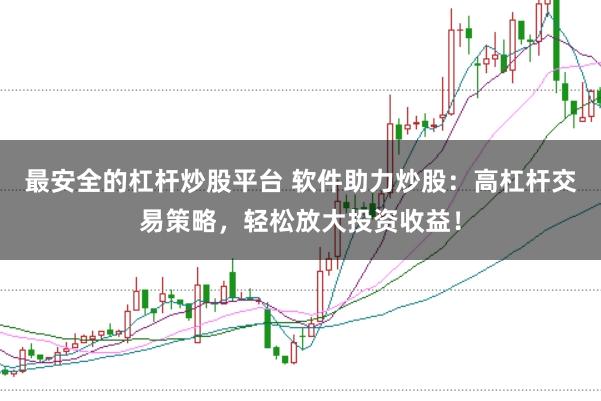 最安全的杠杆炒股平台 软件助力炒股：高杠杆交易策略，轻松放大投资收益！