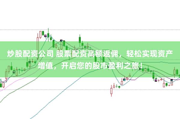 炒股配资公司 股票配资高额返佣，轻松实现资产增值，开启您的股市盈利之旅！