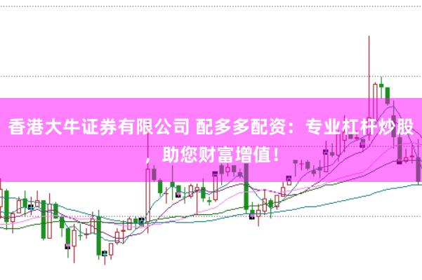 香港大牛证券有限公司 配多多配资：专业杠杆炒股，助您财富增值！