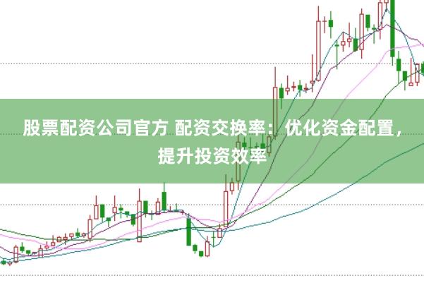 股票配资公司官方 配资交换率：优化资金配置，提升投资效率