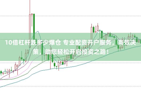 10倍杠杆跌多少爆仓 专业配资开户服务，高效决策，助您轻松开启投资之路！