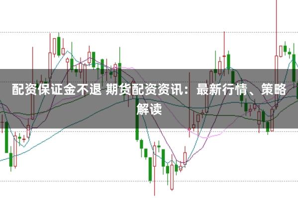 配资保证金不退 期货配资资讯：最新行情、策略解读