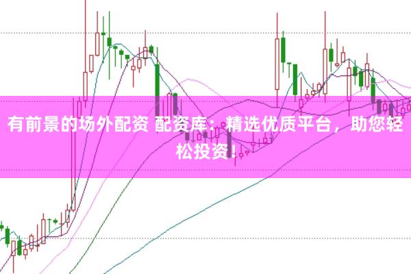 有前景的场外配资 配资库：精选优质平台，助您轻松投资！
