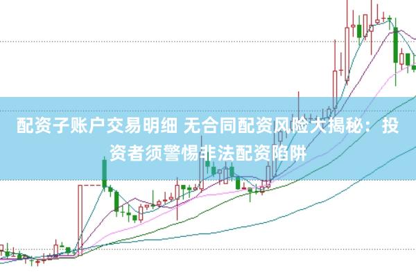 配资子账户交易明细 无合同配资风险大揭秘：投资者须警惕非法配资陷阱