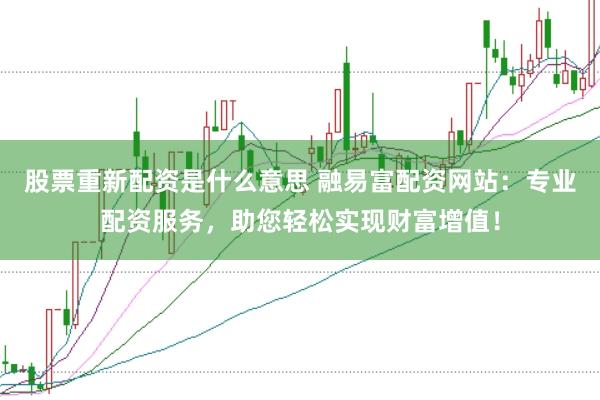股票重新配资是什么意思 融易富配资网站：专业配资服务，助您轻松实现财富增值！