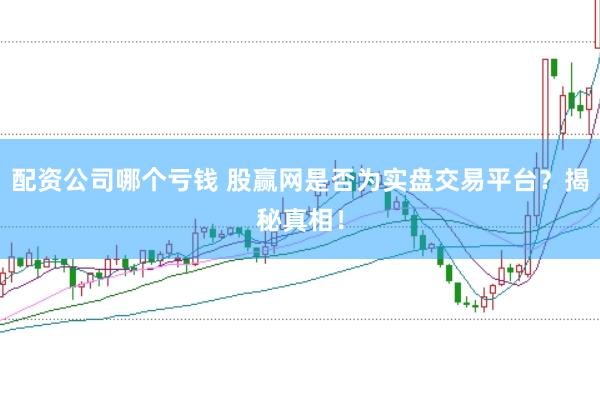 配资公司哪个亏钱 股赢网是否为实盘交易平台？揭秘真相！