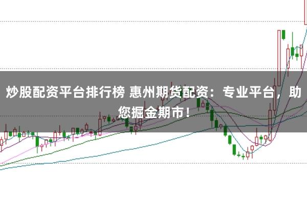 炒股配资平台排行榜 惠州期货配资：专业平台，助您掘金期市！