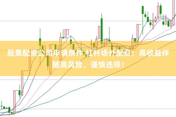 股票配资公司申请条件 杠杆场外配资：高收益伴随高风险，谨慎选择！