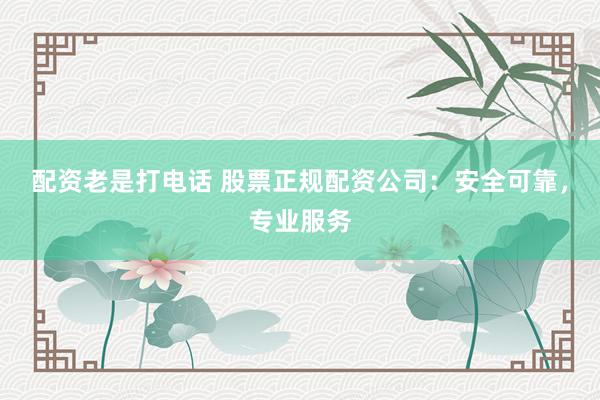 配资老是打电话 股票正规配资公司：安全可靠，专业服务