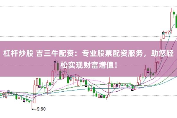 杠杆炒股 吉三牛配资：专业股票配资服务，助您轻松实现财富增值！