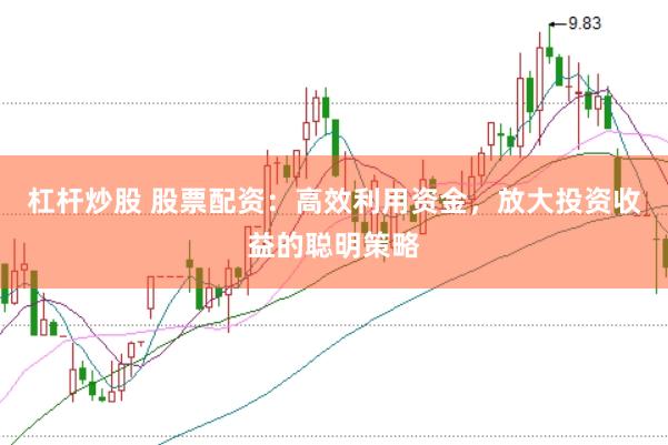 杠杆炒股 股票配资：高效利用资金，放大投资收益的聪明策略