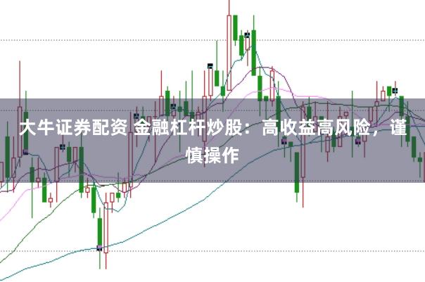 大牛证券配资 金融杠杆炒股：高收益高风险，谨慎操作