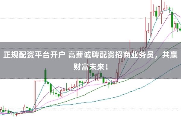 正规配资平台开户 高薪诚聘配资招商业务员，共赢财富未来！