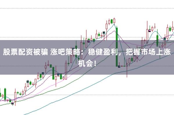 股票配资被骗 涨吧策略：稳健盈利，把握市场上涨机会！