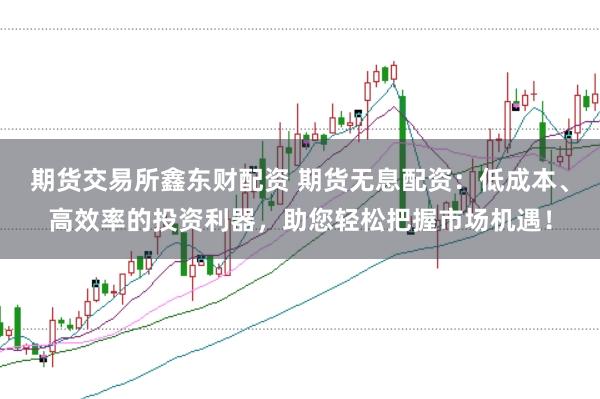 期货交易所鑫东财配资 期货无息配资：低成本、高效率的投资利器，助您轻松把握市场机遇！