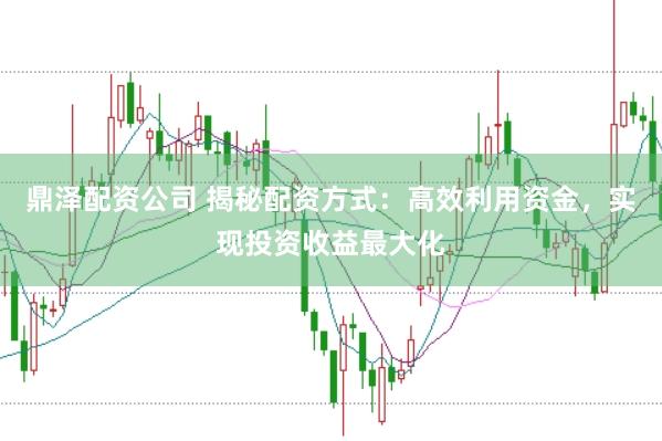 鼎泽配资公司 揭秘配资方式：高效利用资金，实现投资收益最大化