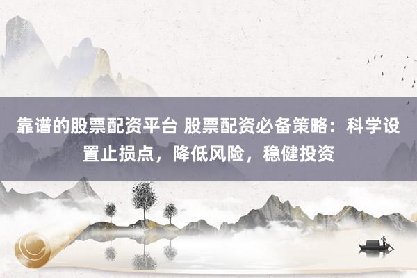 靠谱的股票配资平台 股票配资必备策略：科学设置止损点，降低风险，稳健投资