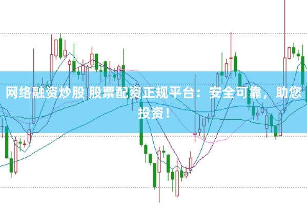 网络融资炒股 股票配资正规平台：安全可靠，助您投资！