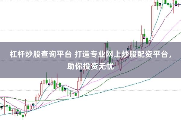 杠杆炒股查询平台 打造专业网上炒股配资平台，助你投资无忧