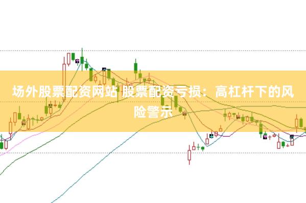 场外股票配资网站 股票配资亏损：高杠杆下的风险警示
