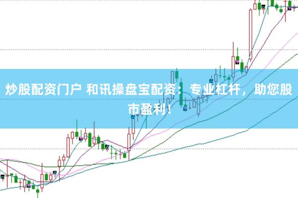 炒股配资门户 和讯操盘宝配资：专业杠杆，助您股市盈利！