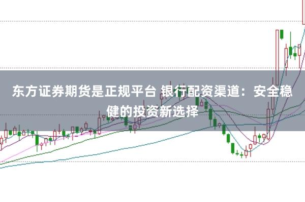 东方证券期货是正规平台 银行配资渠道：安全稳健的投资新选择