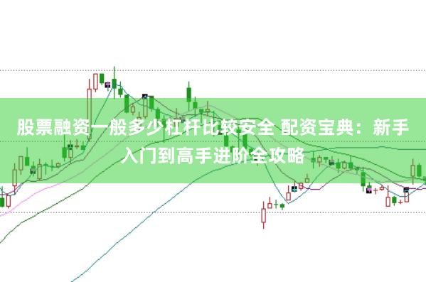 股票融资一般多少杠杆比较安全 配资宝典：新手入门到高手进阶全攻略