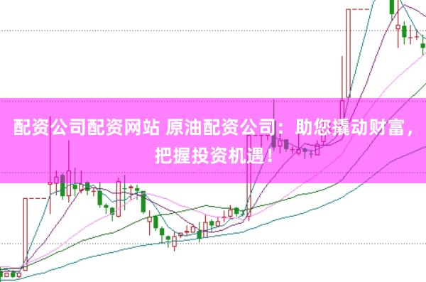 配资公司配资网站 原油配资公司：助您撬动财富，把握投资机遇！