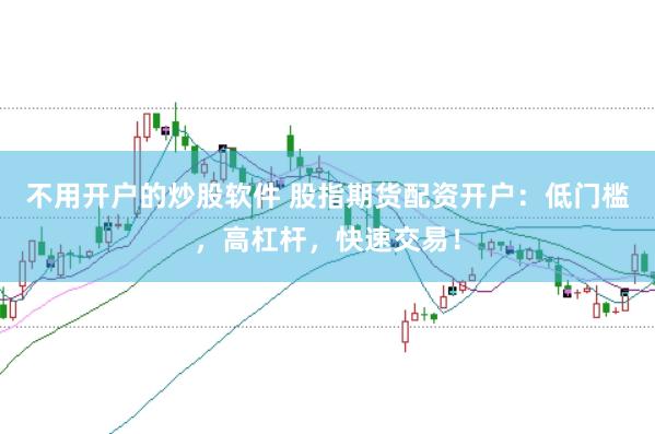 不用开户的炒股软件 股指期货配资开户：低门槛，高杠杆，快速交易！