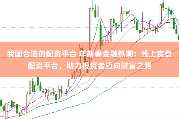 我国合法的配资平台 年新春金融热潮：线上实盘配资平台，助力投资者迈向财富之路