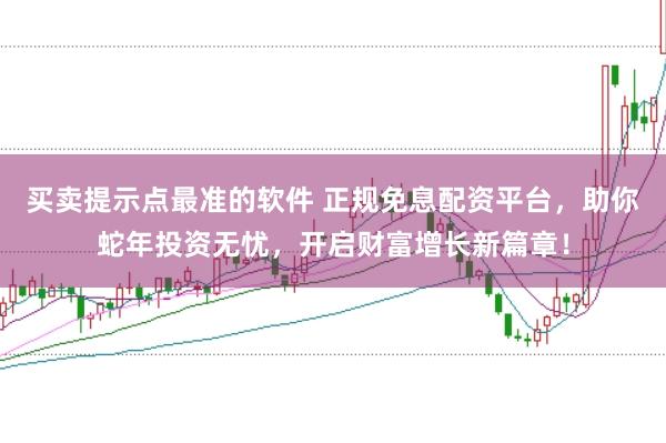 买卖提示点最准的软件 正规免息配资平台，助你蛇年投资无忧，开启财富增长新篇章！
