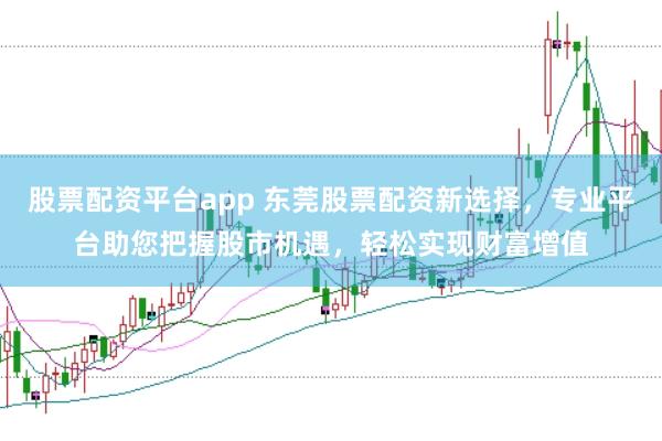 股票配资平台app 东莞股票配资新选择，专业平台助您把握股市机遇，轻松实现财富增值