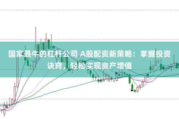 国家最牛的杠杆公司 A股配资新策略：掌握投资诀窍，轻松实现资产增值