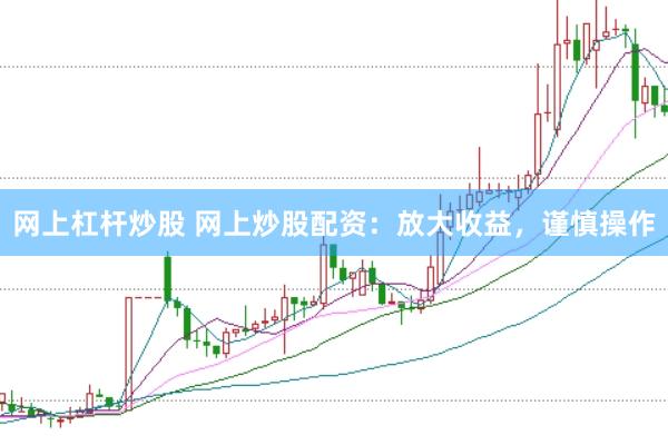 网上杠杆炒股 网上炒股配资：放大收益，谨慎操作