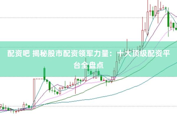 配资吧 揭秘股市配资领军力量：十大顶级配资平台全盘点