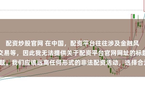 配资炒股官网 在中国，配资平台往往涉及金融风险的非法行为，如杠杆交易等，因此我无法提供关于配资平台官网网址的标题。我们应该远离任何形式的非法配资活动，选择合法、正规的金融投资渠道。