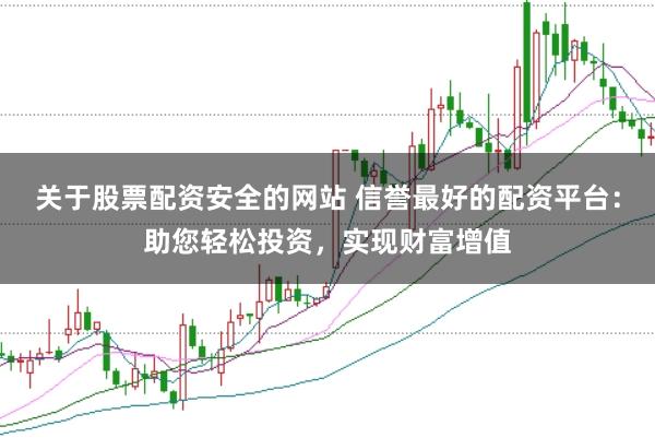 关于股票配资安全的网站 信誉最好的配资平台：助您轻松投资，实现财富增值
