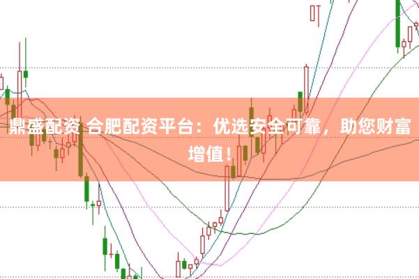 鼎盛配资 合肥配资平台：优选安全可靠，助您财富增值！
